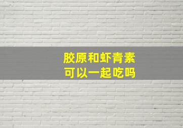 胶原和虾青素 可以一起吃吗